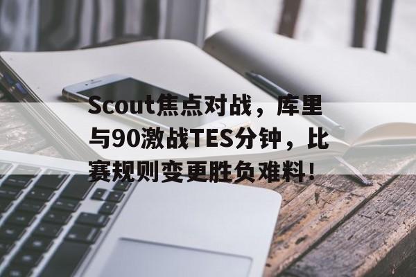 九游APP下载Scout焦点对战，库里与90激战TES分钟，比赛规则变更胜负难料！
